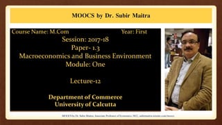 MOOCS by Dr. Subir Maitra
Course Name: M.Com Year: First
Session: 2017-18
Paper- 1.3
Macroeconomics and Business Environment
Module: One
Lecture-12
Department of Commerce
University of Calcutta
MOOCS by Dr. Subir Maitra, Associate Professor of Economics, HCC, subirmaitra.wixsite.com/moocs
 