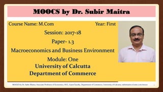 MOOCS by Dr. Subir Maitra
Course Name: M.Com Year: First
Session: 2017-18
Paper- 1.3
Macroeconomics and Business Environment
Module: One
University of Calcutta
Department of Commerce
MOOCS by Dr. Subir Maitra, Associate Professor of Economics, HCC, Guest Faculty, Department of Commerce, University of Calcutta, subirmaitra.wixsite.com/moocs 1
 