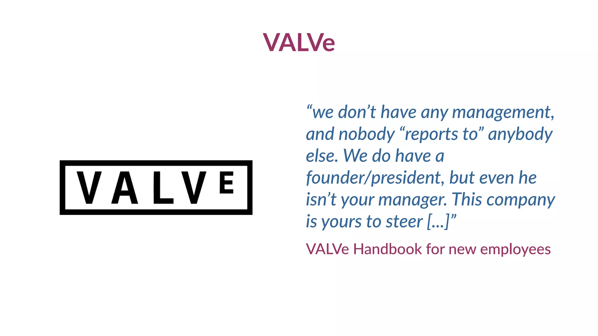 VALVe
“we don’t have any management,
and nobody “reports to” anybody
else. We do have a
founder/president, but even he
isn’t your manager. This company
is yours to steer [...]”
VALVe Handbook for new employees
 