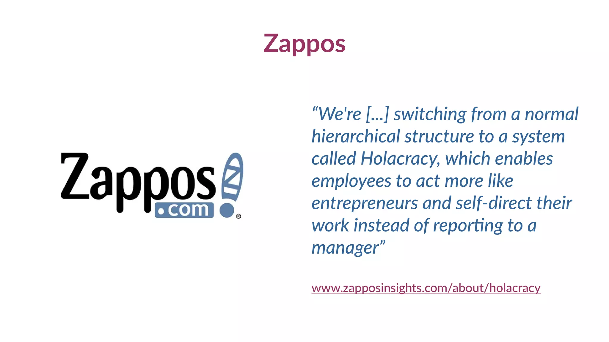 Zappos
“We're [...] switching from a normal
hierarchical structure to a system
called Holacracy, which enables
employees to act more like
entrepreneurs and self-direct their
work instead of reporting to a
manager”
www.zapposinsights.com/about/holacracy
 