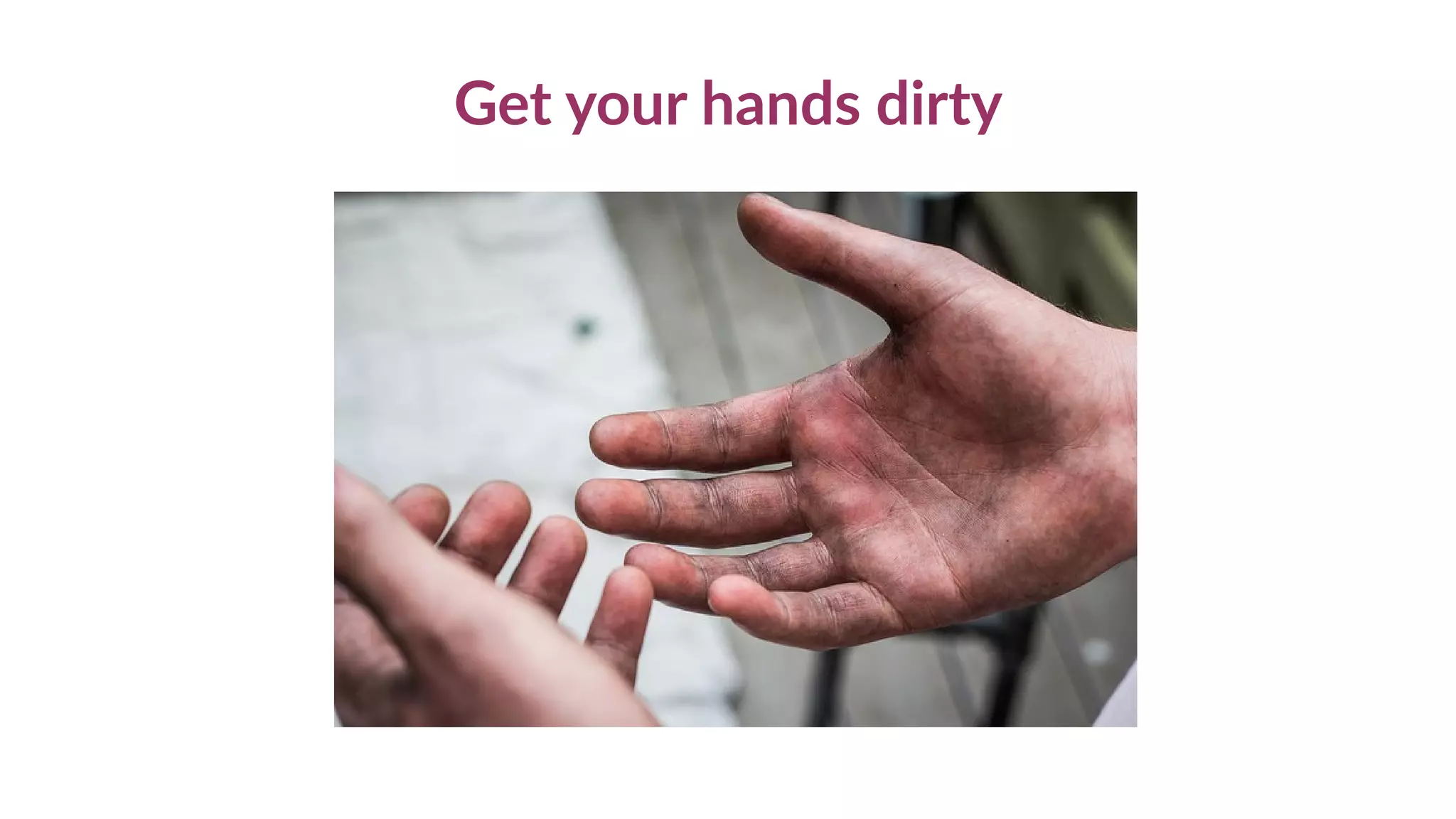 Get your hands dirty
 