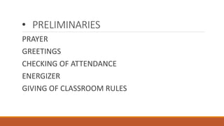 • PRELIMINARIES
PRAYER
GREETINGS
CHECKING OF ATTENDANCE
ENERGIZER
GIVING OF CLASSROOM RULES
 
