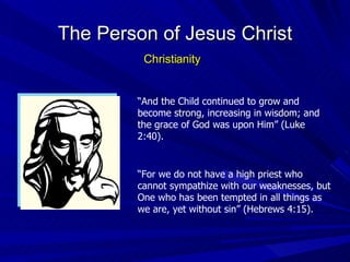 “ For we do not have a high priest who cannot sympathize with our weaknesses, but One who has been tempted in all things as we are, yet without sin” (Hebrews 4:15). “ And the Child continued to grow and become strong, increasing in wisdom; and the grace of God was upon Him” (Luke 2:40). The Person of Jesus Christ Christianity 