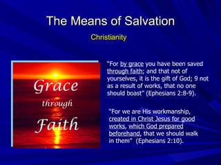 “ For  by grace  you have been saved  through faith ; and that not of yourselves, it is the gift of God; 9 not as a result of works, that no one should boast” (Ephesians 2:8-9). The Means of Salvation Christianity “ For we are His workmanship,  created in Christ Jesus for good works ,  which God prepared beforehand , that we should walk in them”  (Ephesians 2:10). Grace through Faith 