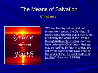 “ We are Jews by nature, and not sinners from among the Gentiles; 16 nevertheless knowing that  a man is not justified by the works of the Law but through faith in Christ Jesus , even we have believed in Christ Jesus, that  we may be justified by faith in Christ ,  and not by the works of the Law; since by the works of the Law shall no flesh be justified ” (Galatians 2:15-16). The Means of Salvation Christianity Grace through Faith 