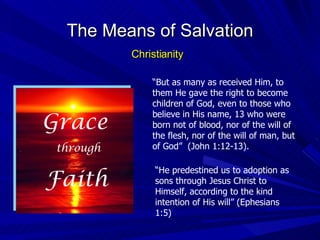 The Means of Salvation Christianity “ But as many as received Him, to them He gave the right to become children of God, even to those who believe in His name, 13 who were born not of blood, nor of the will of the flesh, nor of the will of man, but of God”  (John 1:12-13). “ He predestined us to adoption as sons through Jesus Christ to Himself, according to the kind intention of His will” (Ephesians 1:5) Grace through Faith 