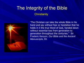 The Integrity of the Bible Christianity “ The Christian can take the whole Bible in his hand and say without fear or hesitation that he holds in it the true Word of God, handed down without essential loss from generation to generation throughout the centuries.”  Sir Frederic Kenyon,  Our Bible and the Ancient Manuscripts , 55. 