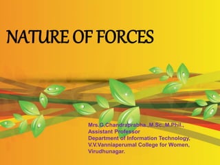 NATURE OF FORCES
Mrs.G.Chandraprabha.,M.Sc.,M.Phil.,
Assistant Professor
Department of Information Technology,
V.V.Vanniaperumal College for Women,
Virudhunagar.
 