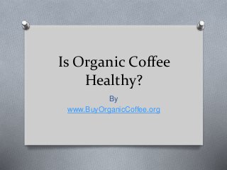 Is Organic Coffee
Healthy?
By
www.BuyOrganicCoffee.org
 