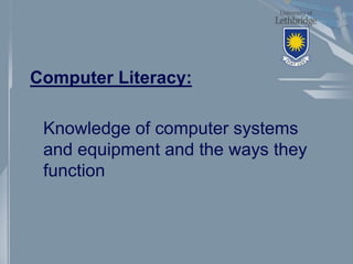 Computer Literacy:
Knowledge of computer systems
and equipment and the ways they
function
 
