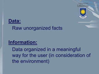 Data:
Raw unorganized facts
Information:
Data organized in a meaningful
way for the user (in consideration of
the environm...