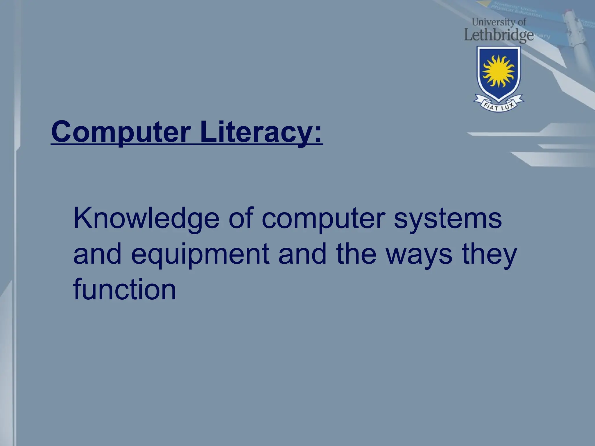 Computer Literacy:
Knowledge of computer systems
and equipment and the ways they
function
 