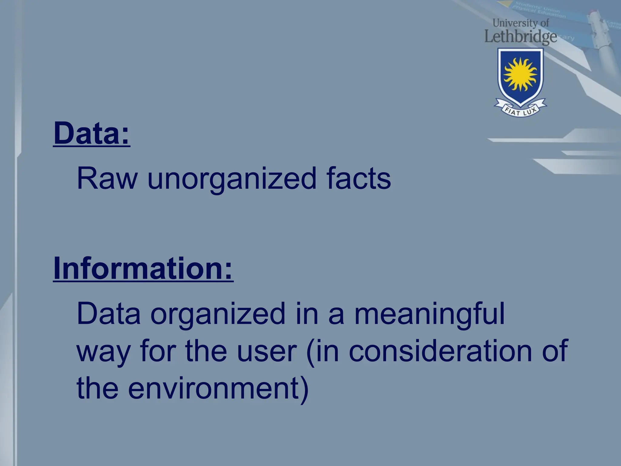 Data:
Raw unorganized facts
Information:
Data organized in a meaningful
way for the user (in consideration of
the environment)
 