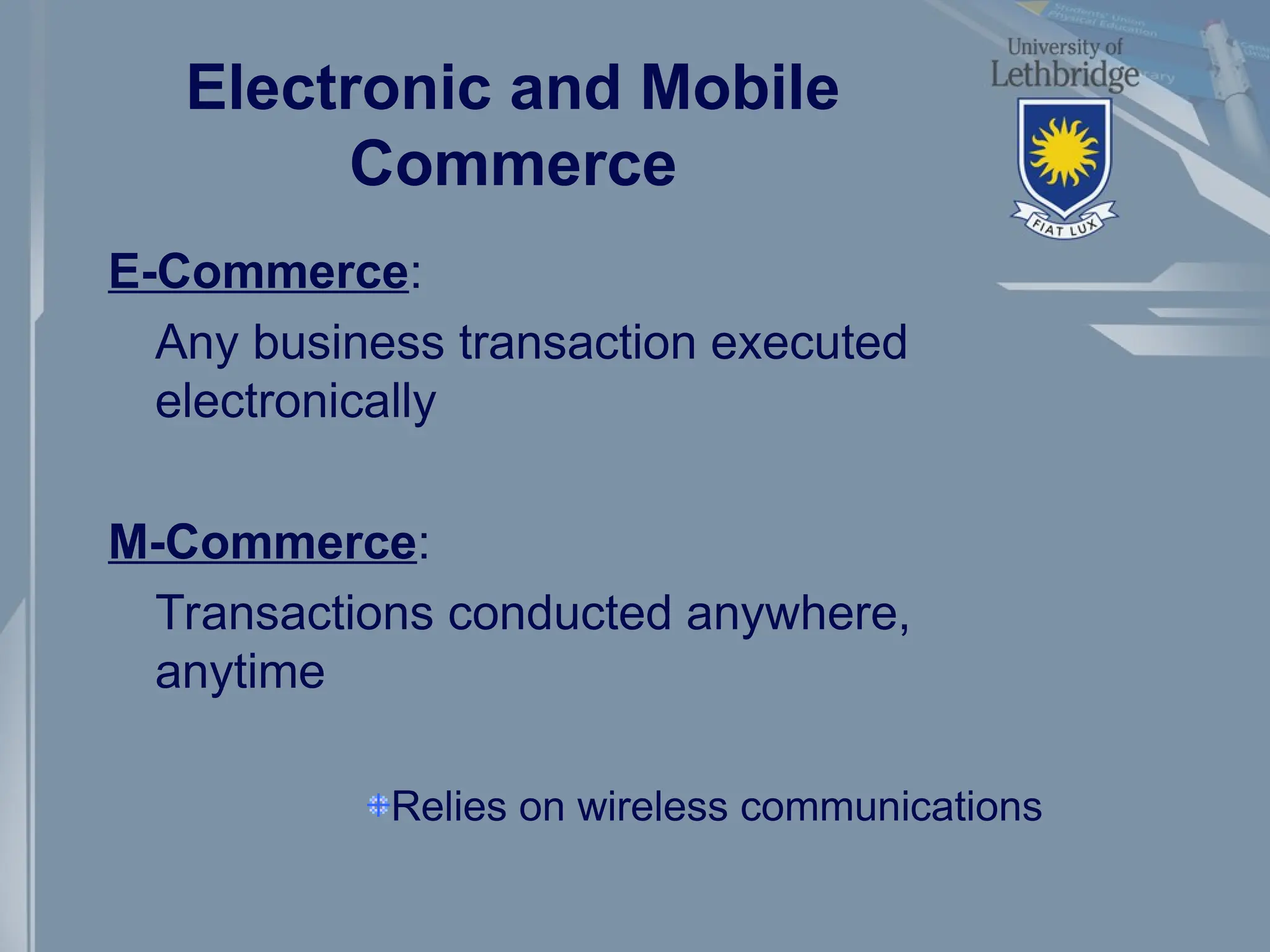Electronic and Mobile
Commerce
E-Commerce:
Any business transaction executed
electronically
M-Commerce:
Transactions conducted anywhere,
anytime
Relies on wireless communications
 