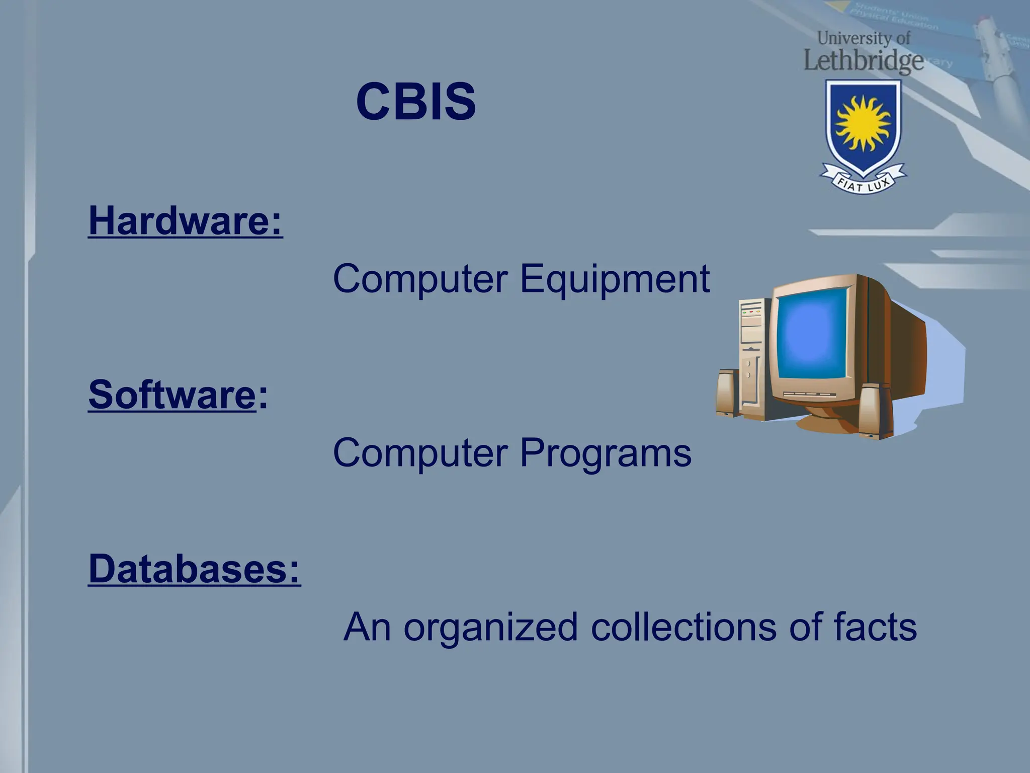 CBIS
Hardware:
Computer Equipment
Software:
Computer Programs
Databases:
An organized collections of facts
 