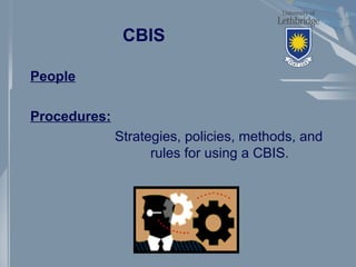 CBIS
People
Procedures:
Strategies, policies, methods, and
rules for using a CBIS.
 