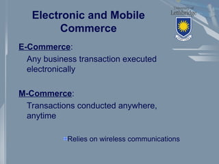 Electronic and Mobile
Commerce
E-Commerce:
Any business transaction executed
electronically
M-Commerce:
Transactions conducted anywhere,
anytime
Relies on wireless communications
 