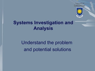 Systems Investigation and
Analysis
Understand the problem
and potential solutions
 