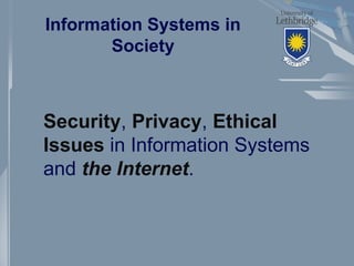 Information Systems in
Society
Security, Privacy, Ethical
Issues in Information Systems
and the Internet.
 