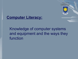 Computer Literacy:
Knowledge of computer systems
and equipment and the ways they
function
 