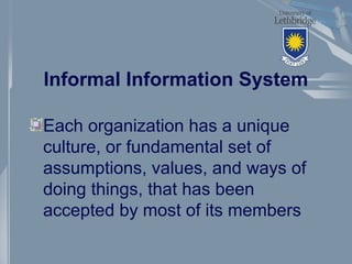 Informal Information System
Each organization has a unique
culture, or fundamental set of
assumptions, values, and ways of
doing things, that has been
accepted by most of its members
 