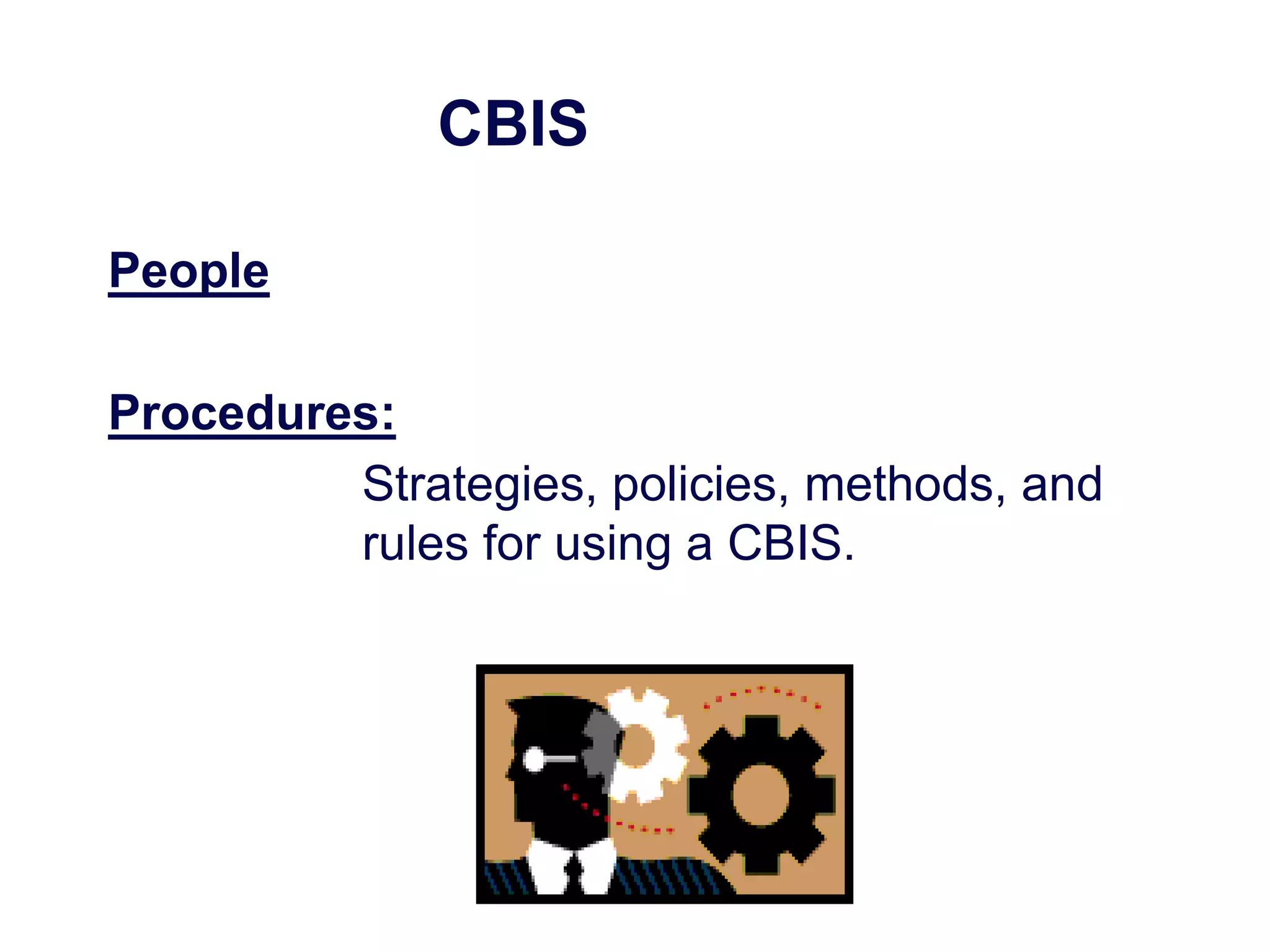 CBIS
People
Procedures:
Strategies, policies, methods, and
rules for using a CBIS.
 