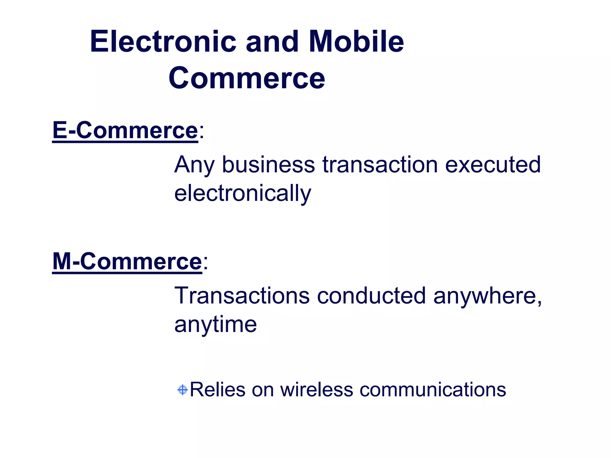 Electronic and Mobile
Commerce
E-Commerce:
Any business transaction executed
electronically
M-Commerce:
Transactions conducted anywhere,
anytime
Relies on wireless communications
 