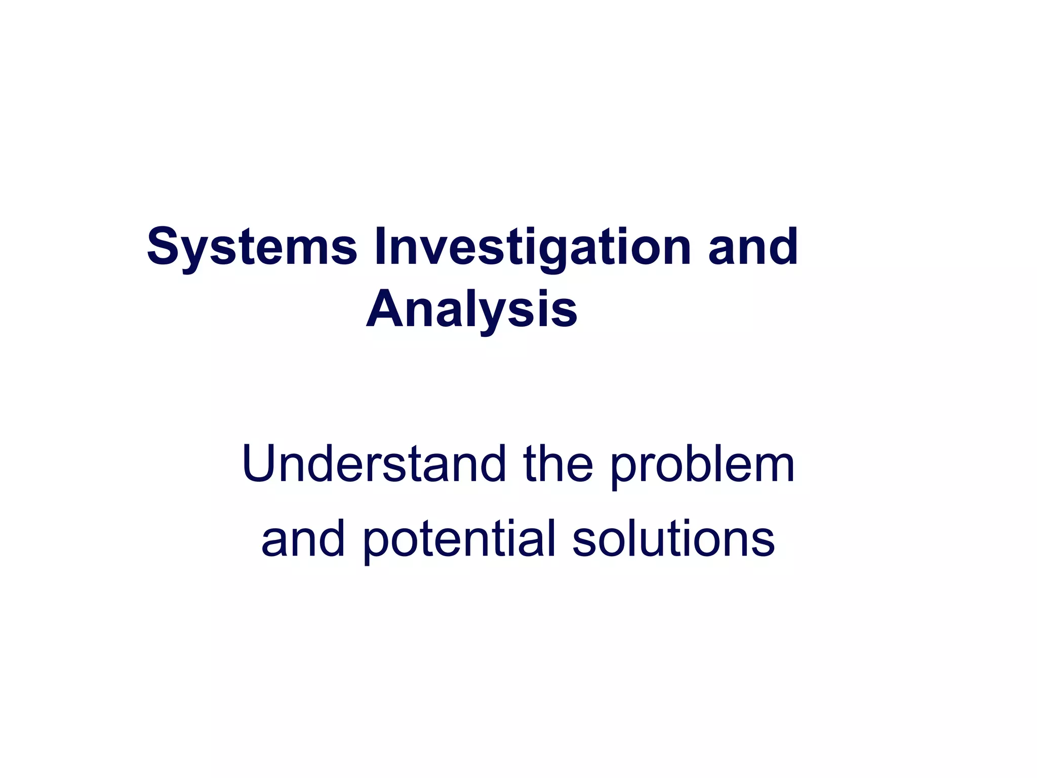 Systems Investigation and
Analysis
Understand the problem
and potential solutions
 