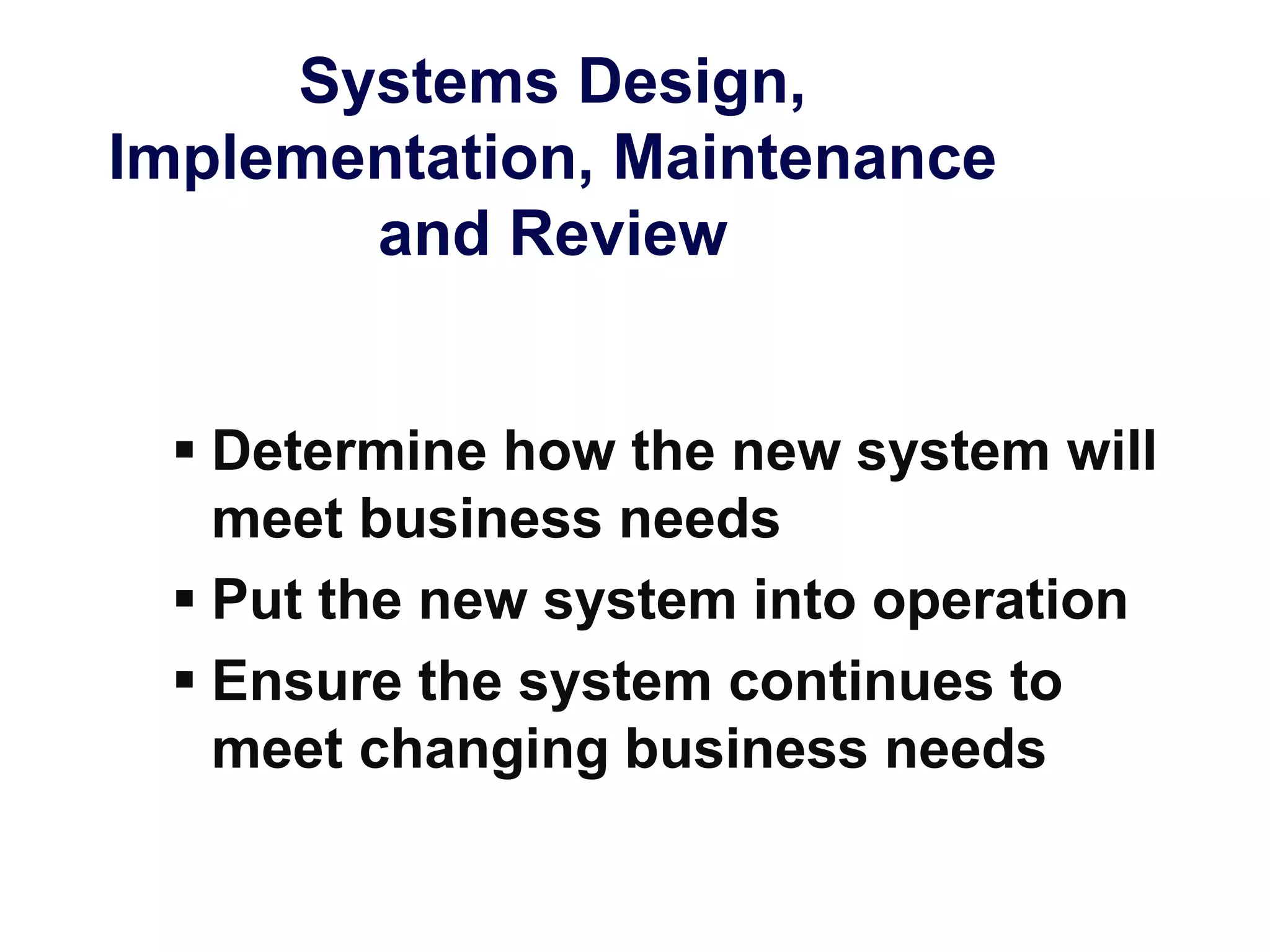 Systems Design,
Implementation, Maintenance
and Review
 Determine how the new system will
meet business needs
 Put the new system into operation
 Ensure the system continues to
meet changing business needs
 
