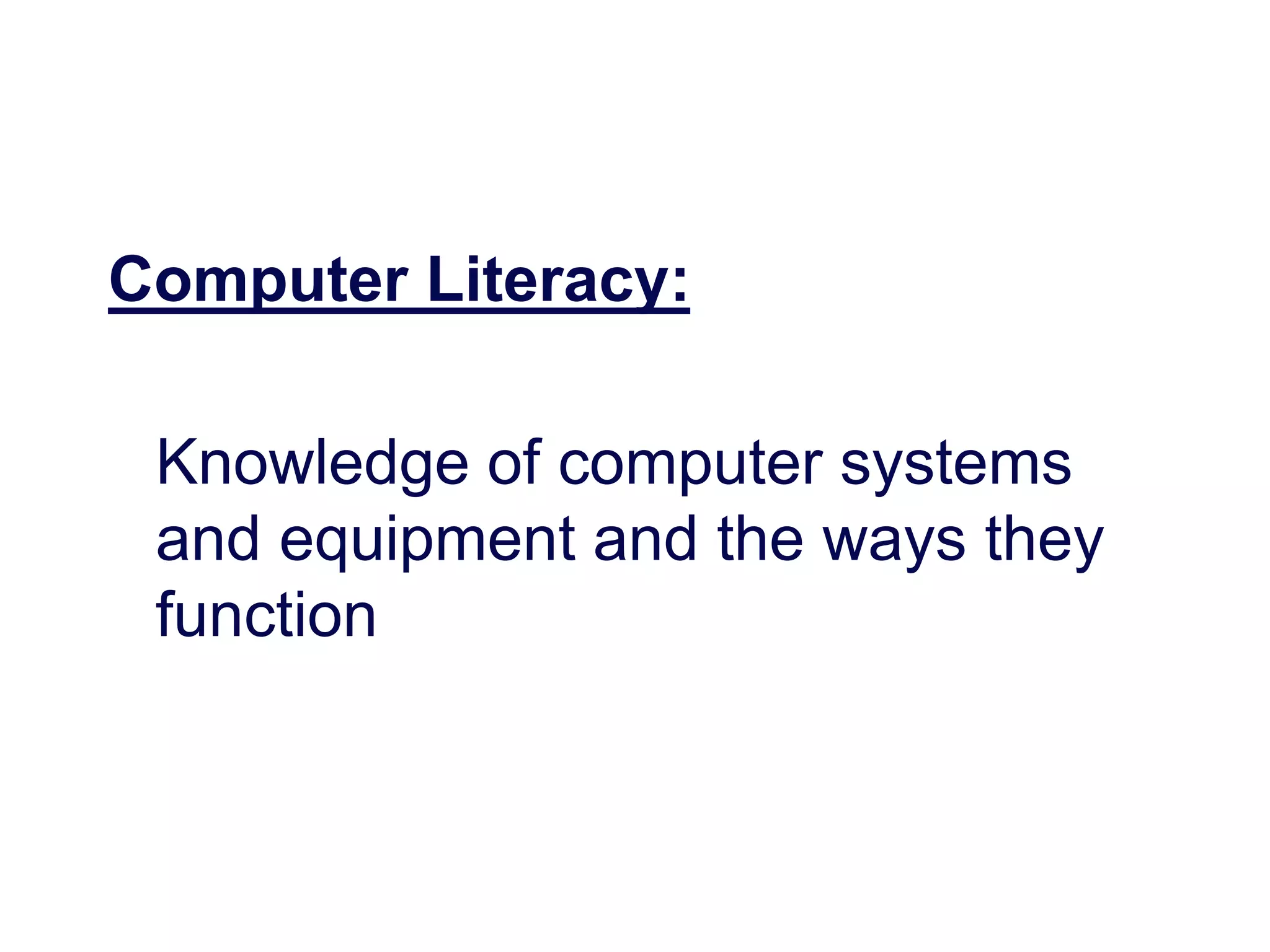 Computer Literacy:
Knowledge of computer systems
and equipment and the ways they
function
 