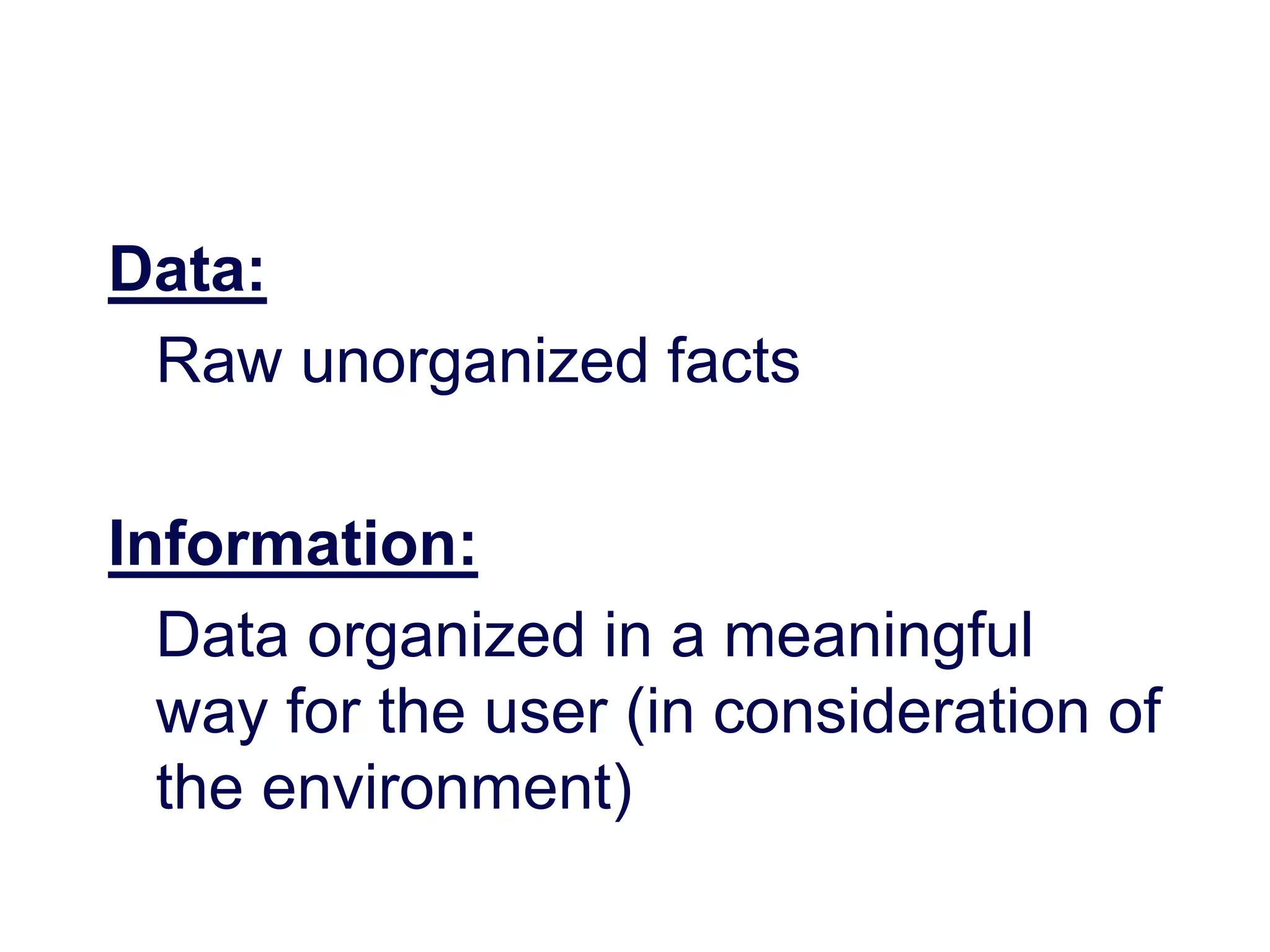 Data:
Raw unorganized facts
Information:
Data organized in a meaningful
way for the user (in consideration of
the environment)
 