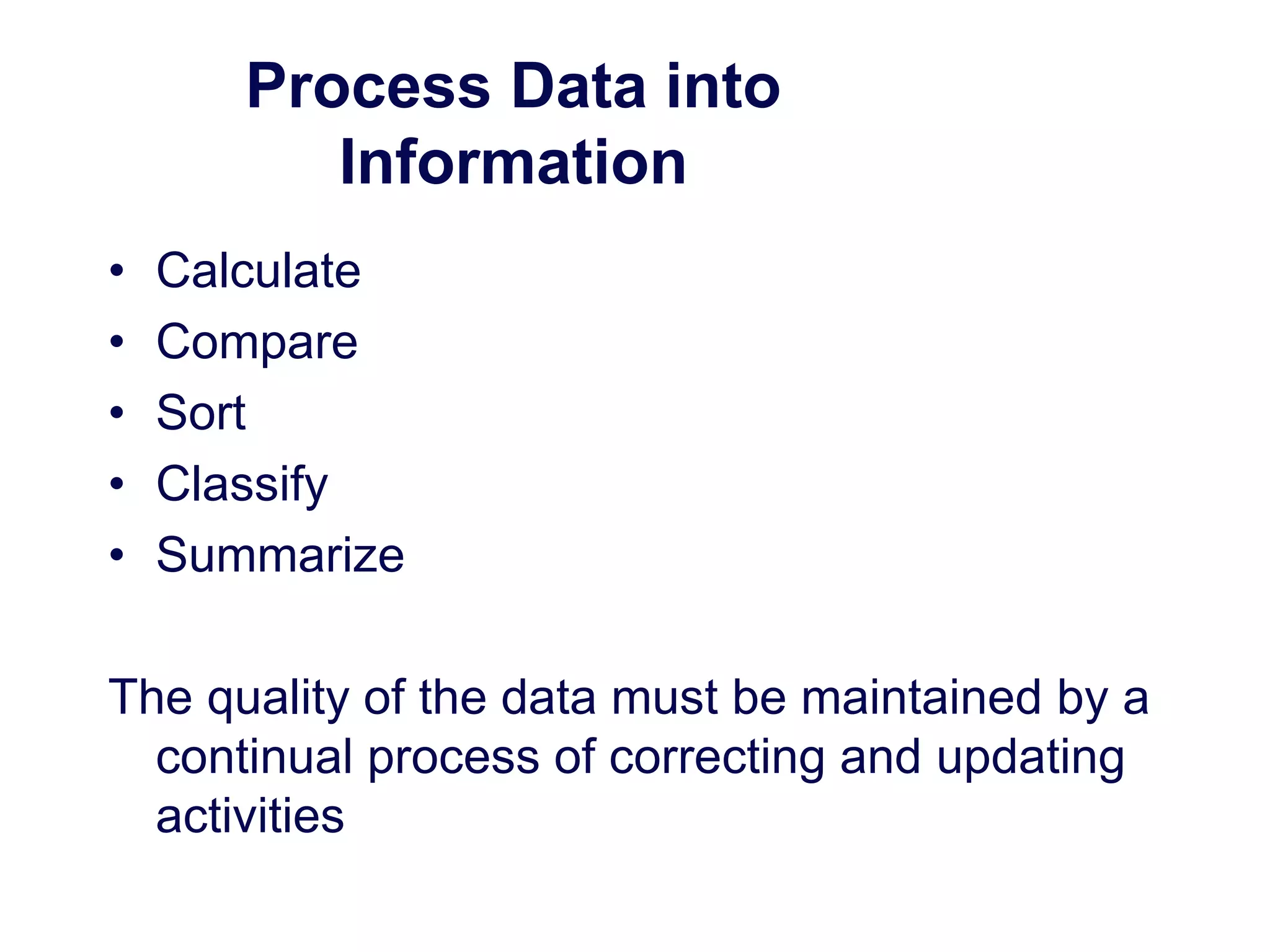 Process Data into
Information
• Calculate
• Compare
• Sort
• Classify
• Summarize
The quality of the data must be maintained by a
continual process of correcting and updating
activities
 