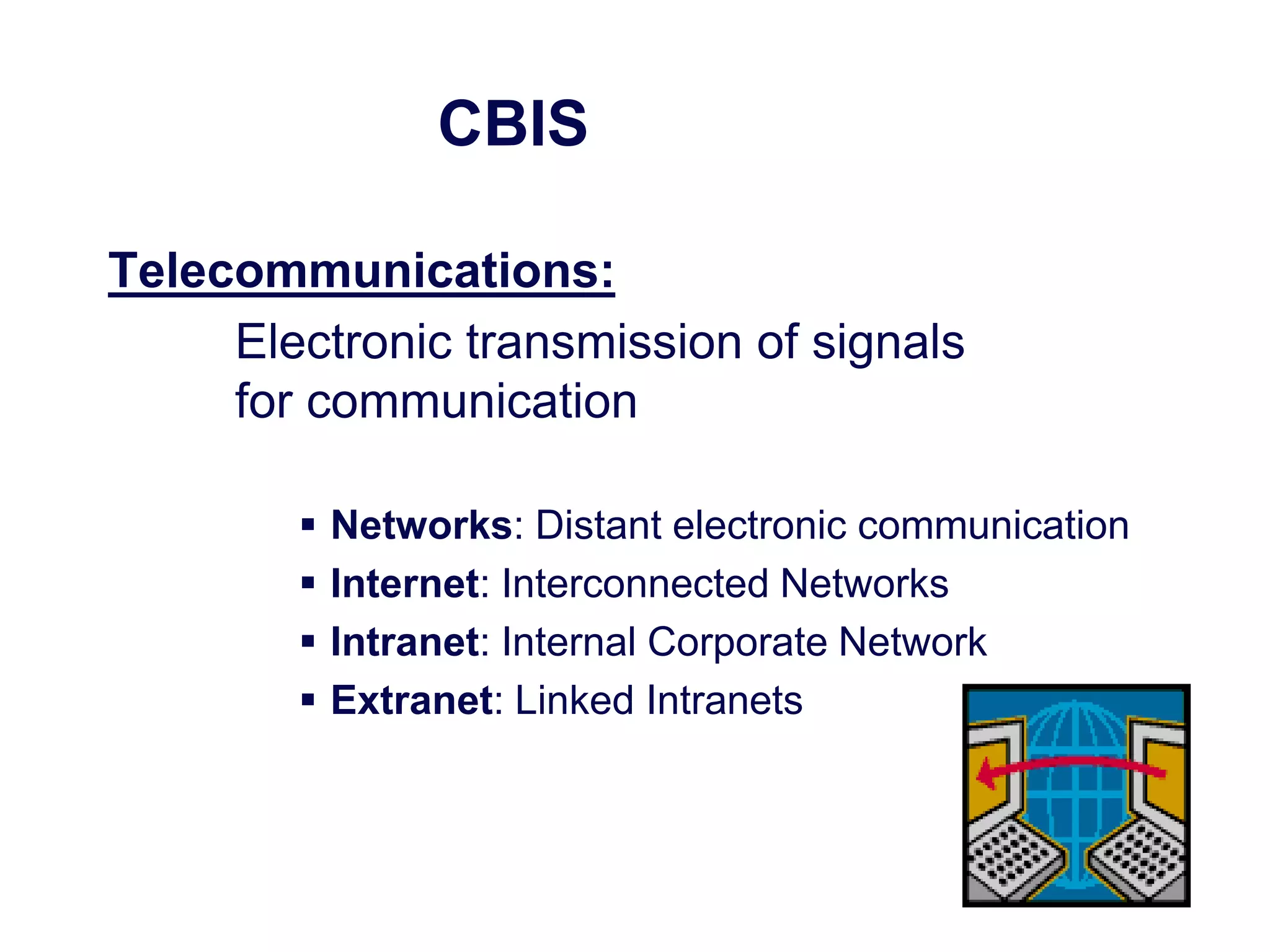 CBIS
Telecommunications:
Electronic transmission of signals
for communication
 Networks: Distant electronic communication
 Internet: Interconnected Networks
 Intranet: Internal Corporate Network
 Extranet: Linked Intranets
 
