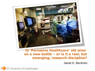 Is 'Pervasive Healthcare' old wine  on a new bottle – or is it a real, but emerging, research discipline? Jakob E. Bardram 