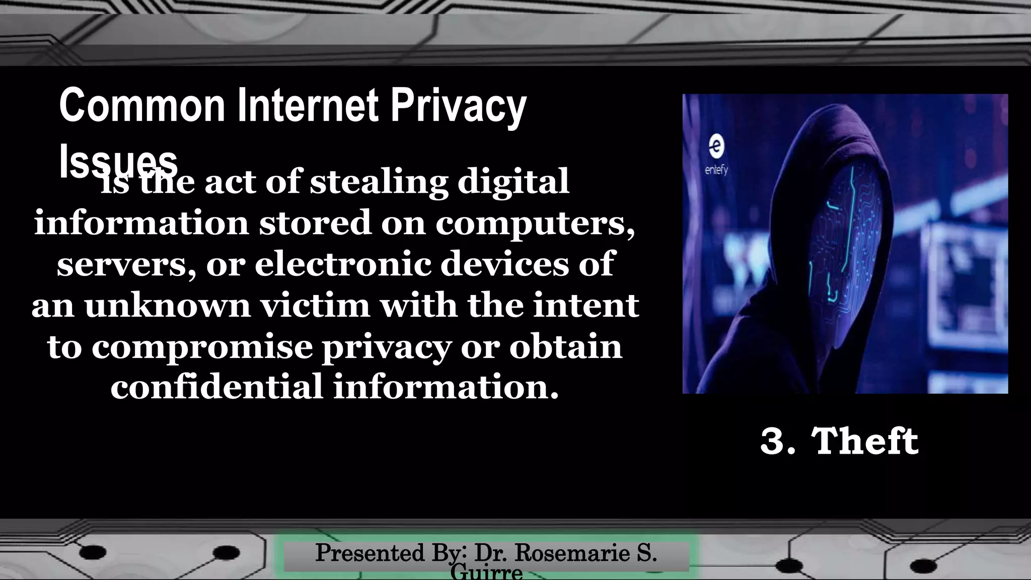 Common Internet Privacy
Issuesis the act of stealing digital
information stored on computers,
servers, or electronic devices of
an unknown victim with the intent
to compromise privacy or obtain
confidential information.
3. Theft
 