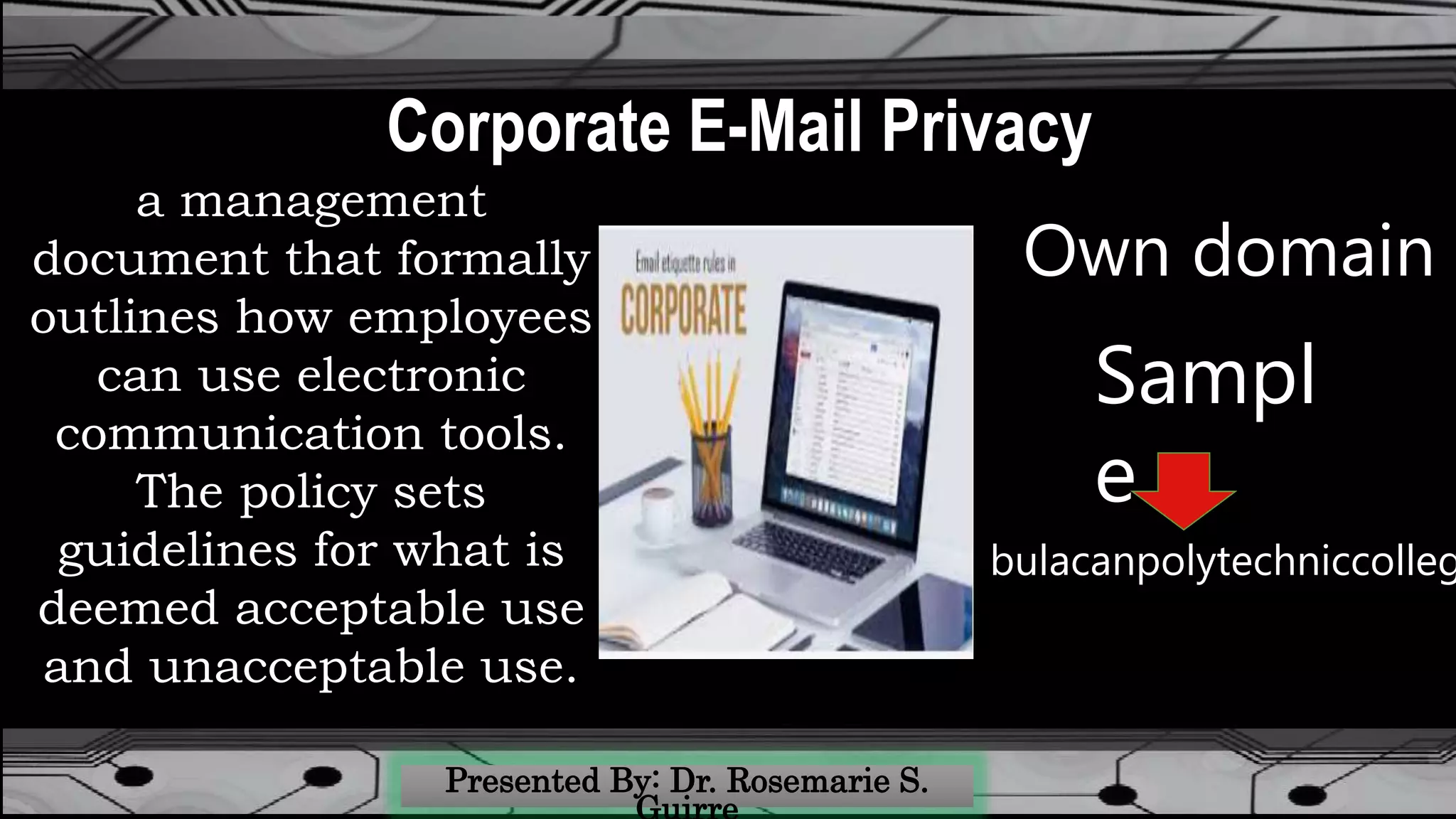 Corporate E-Mail Privacy
a management
document that formally
outlines how employees
can use electronic
communication tools.
The policy sets
guidelines for what is
deemed acceptable use
and unacceptable use.
Own domain
Sampl
e
bulacanpolytechniccolleg
 