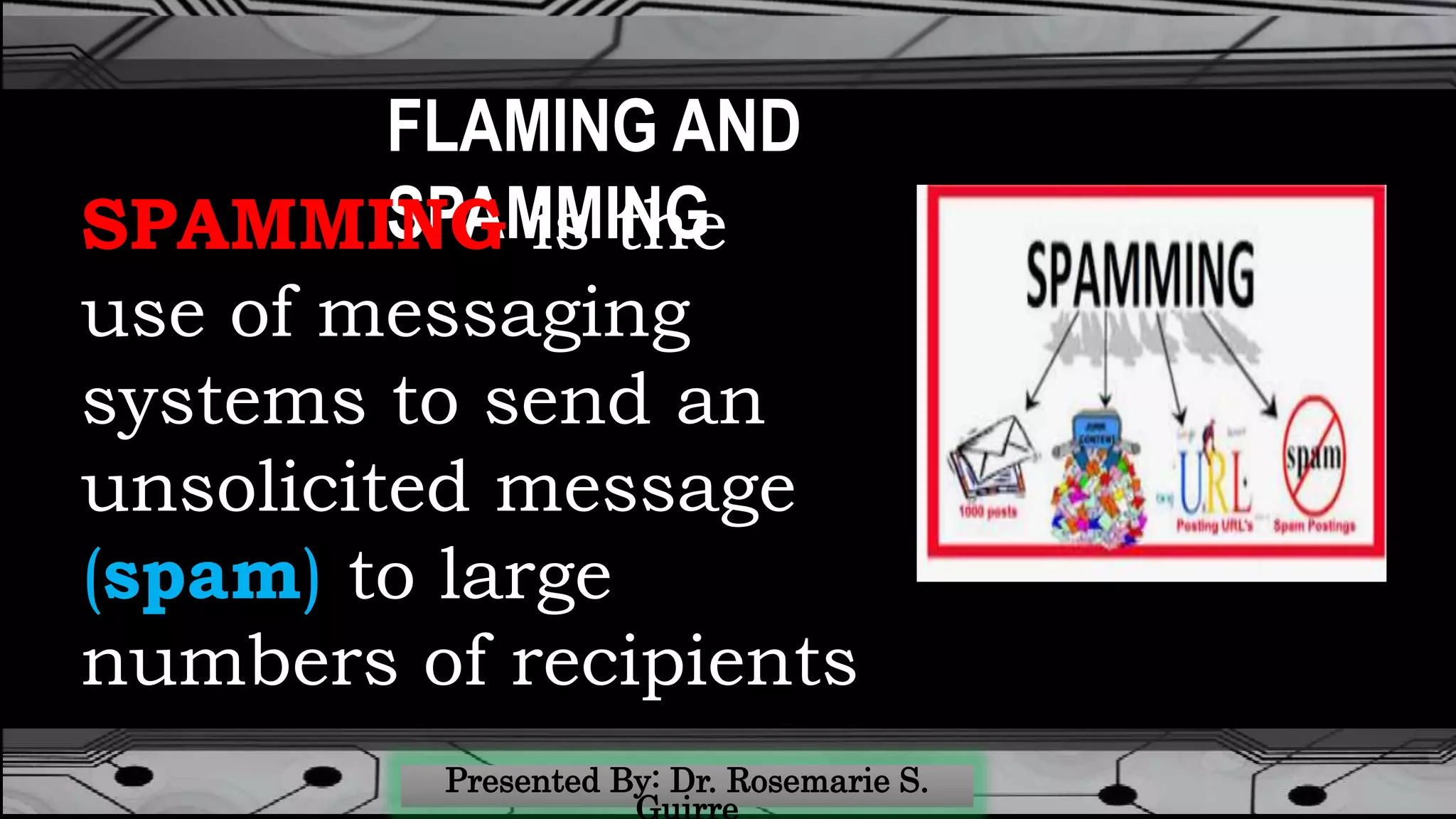 FLAMING AND
SPAMMINGSPAMMING is the
use of messaging
systems to send an
unsolicited message
(spam) to large
numbers of recipients
 