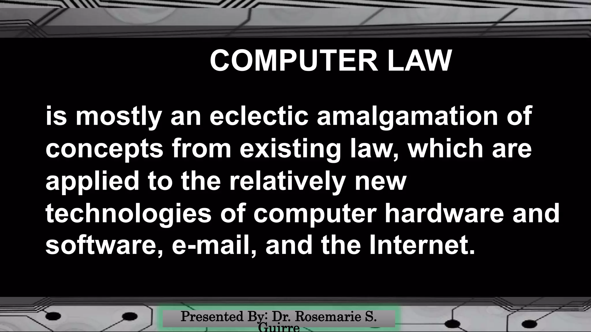 COMPUTER LAW
is mostly an eclectic amalgamation of
concepts from existing law, which are
applied to the relatively new
technologies of computer hardware and
software, e-mail, and the Internet.
 