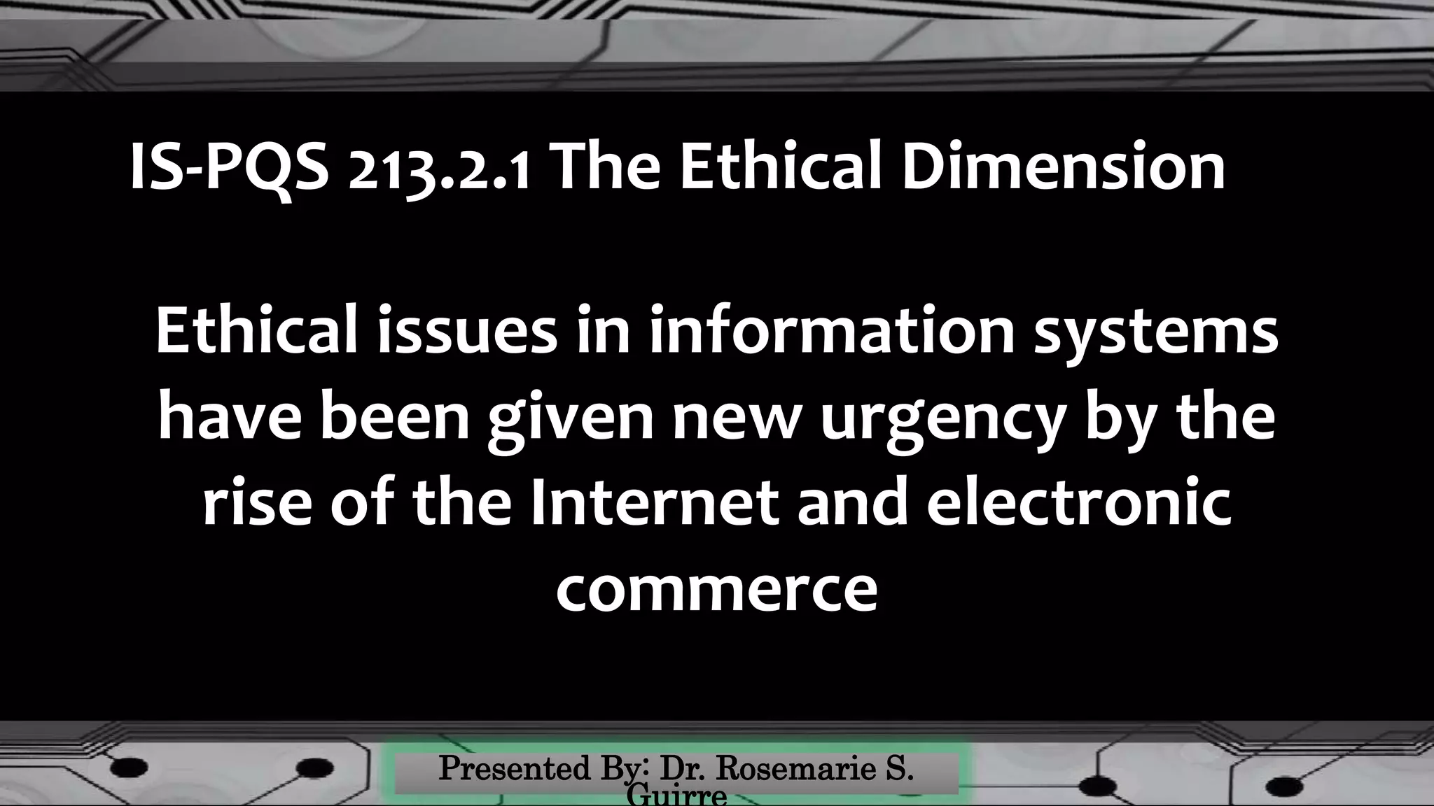 IS-PQS 213.2.1 The Ethical Dimension
Ethical issues in information systems
have been given new urgency by the
rise of the Internet and electronic
commerce
 