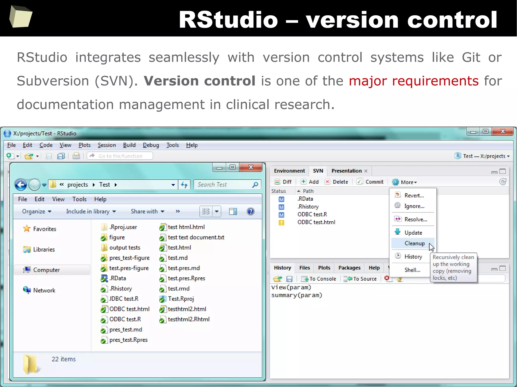 299
RStudio – version control
RStudio integrates seamlessly with version control systems like Git or
Subversion (SVN). Version control is one of the major requirements for
documentation management in clinical research.
 