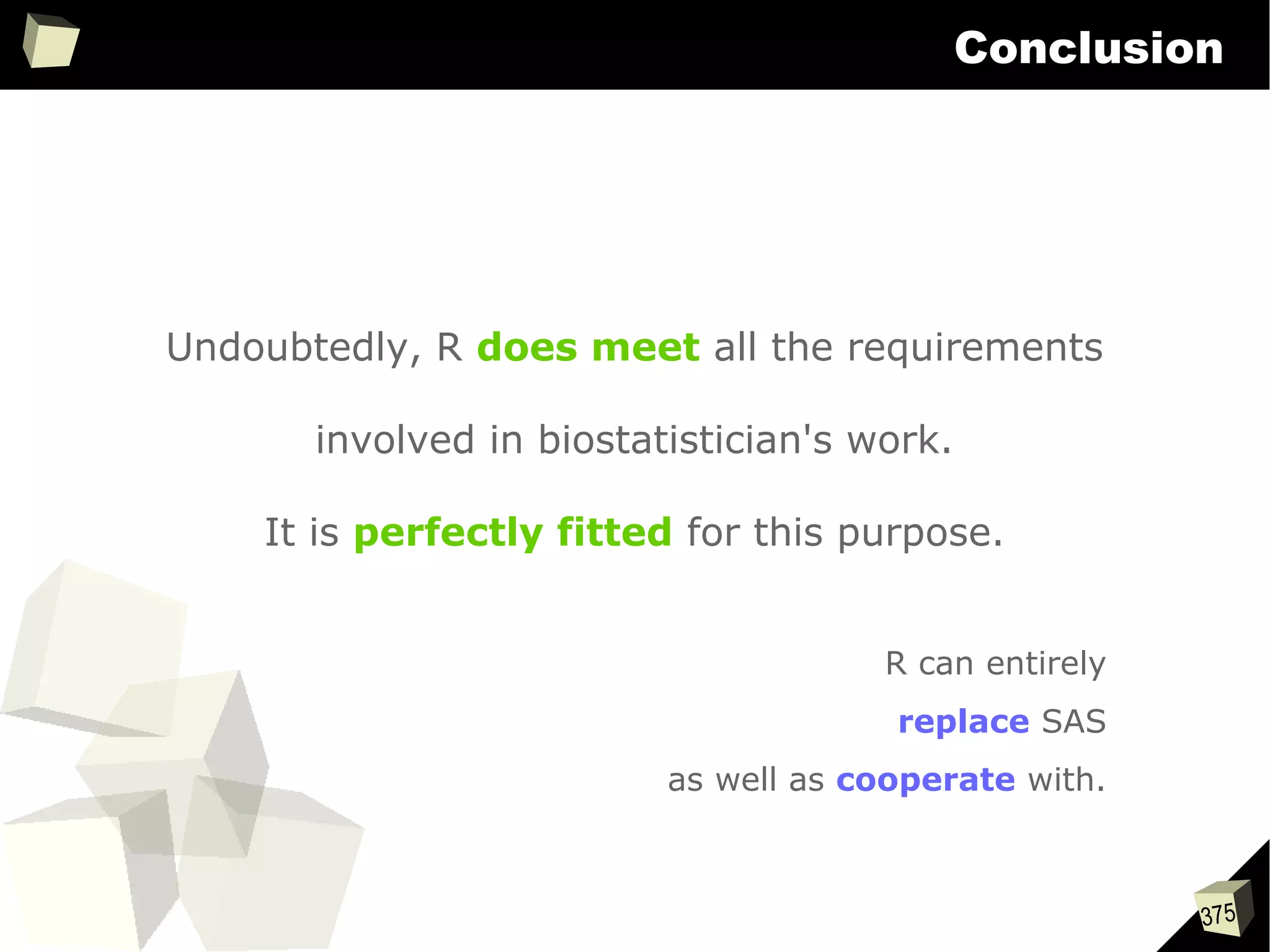 375
Conclusion
Undoubtedly, R does meet all the requirements
involved in biostatistician's work.
It is perfectly fitted for this purpose.
R can entirely
replace SAS
as well as cooperate with.
so...
 