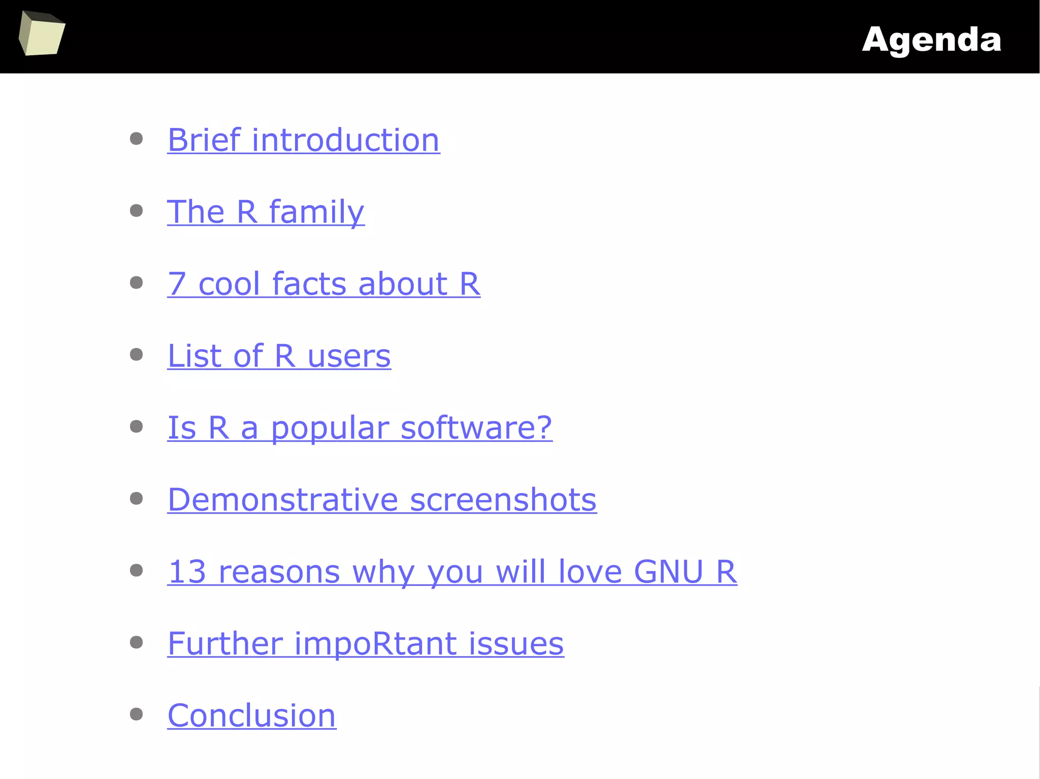 4
Agenda
● Brief introduction
● The R family
● 7 cool facts about R
● List of R users
● Is R a popular software?
● Demonstrative screenshots
● 13 reasons why you will love GNU R
● Further impoRtant issues
● Conclusion
 