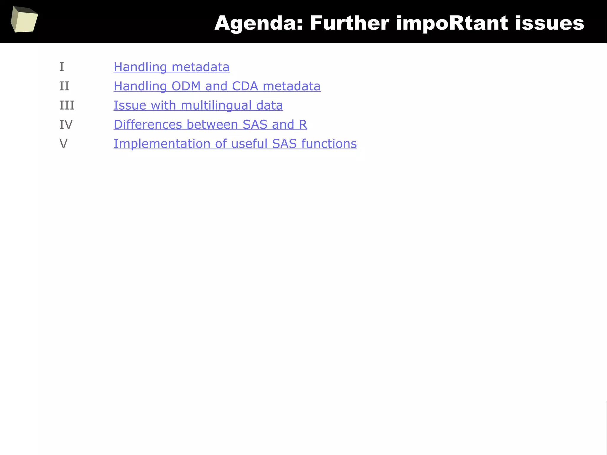 6
Agenda: Further impoRtant issues
I Handling metadata
II Handling ODM and CDA metadata
III Issue with multilingual data
IV Differences between SAS and R
V Implementation of useful SAS functions
 