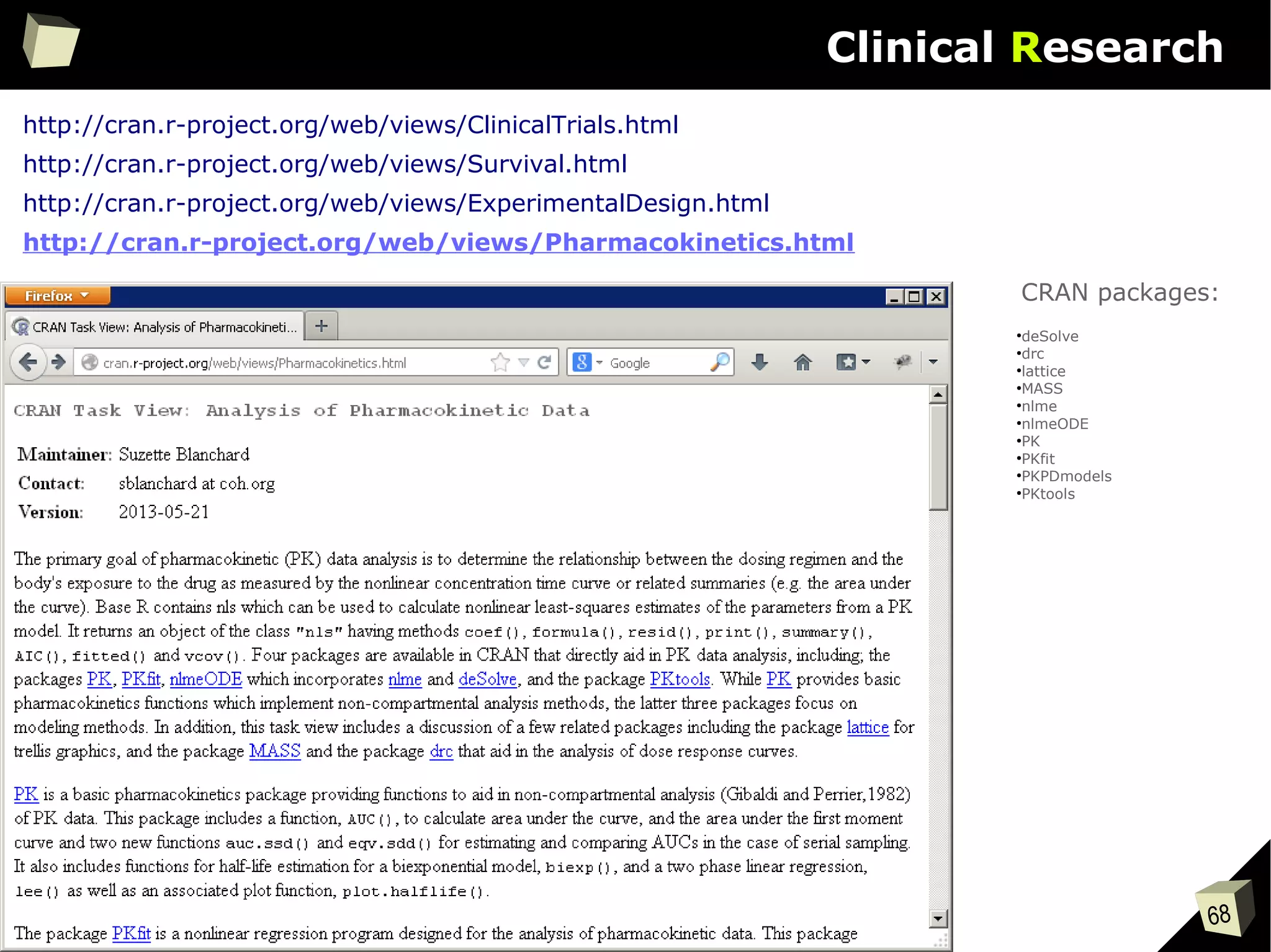 68
Clinical Research
http://cran.r-project.org/web/views/ClinicalTrials.html
http://cran.r-project.org/web/views/ExperimentalDesign.html
http://cran.r-project.org/web/views/Survival.html
http://cran.r-project.org/web/views/Pharmacokinetics.html
●
deSolve
●
drc
●
lattice
●
MASS
●
nlme
●
nlmeODE
●
PK
●
PKfit
●
PKPDmodels
●
PKtools
CRAN packages:
 