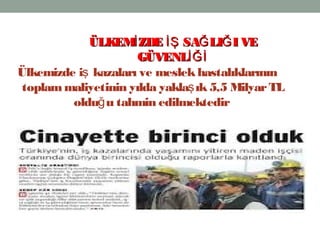15
Ülkemizde i kazaları ve meslekhastalıklarınınş
toplammaliyetinin yılda yakla ık5,5 MilyarTLş
oldu u tahmin edilmektedirğ
ÜLKEM ZDE SA LI I VEİ İŞ Ğ ĞÜLKEM ZDE SA LI I VEİ İŞ Ğ Ğ
GÜVENLİĞİGÜVENLİĞİ
 