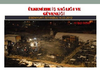 16
ESENYURT-İSTANBUL14.03.2012
ÜLKEM ZDE SA LI I VEİ İŞ Ğ ĞÜLKEM ZDE SA LI I VEİ İŞ Ğ Ğ
GÜVENLİĞİGÜVENLİĞİ
11 İŞÇİ ÖLDÜ
 