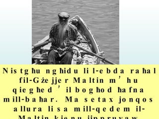Nistg ħ u ng ħ idu li l-ebda ra ħ al fil-G ż ejjer Maltin m’hu qieg ħ ed  ’ il bog ħ od  ħ afna mill-ba ħ ar.  Ma setax jonqos allura li sa mill-qedem il-Maltin kienu jippruvaw jaqbdu l- ħ ut mill-ba ħ ar ta’ madwarhom.   
