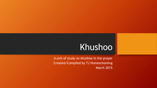 Khushoo
A unit of study on khushoo in the prayer
Created/Compiled by TJ Homeschooling
March 2015
 