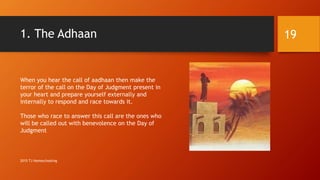 1. The Adhaan
When you hear the call of aadhaan then make the
terror of the call on the Day of Judgment present in
your heart and prepare yourself externally and
internally to respond and race towards it.
Those who race to answer this call are the ones who
will be called out with benevolence on the Day of
Judgment
19
2015 TJ Homeschooling
 
