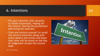 6. Intentions
• Fill your intention with sincerity
to Allaah Azzawajall, hoping for
His reward, fearing His punishment
and loving His nearness.
• Train and nurture yourself to recall
this sincere intention along with
every speech and action and know
that none will be saved on the Day
of Judgement except the sincere
ones.
24
2015 TJ Homeschooling
 